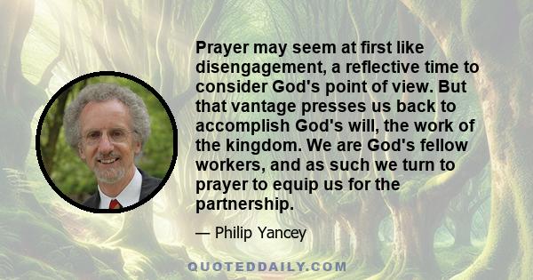 Prayer may seem at first like disengagement, a reflective time to consider God's point of view. But that vantage presses us back to accomplish God's will, the work of the kingdom. We are God's fellow workers, and as