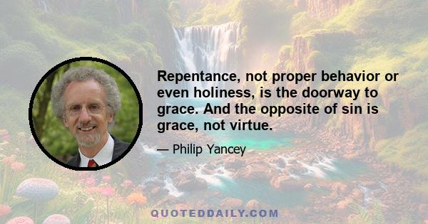 Repentance, not proper behavior or even holiness, is the doorway to grace. And the opposite of sin is grace, not virtue.