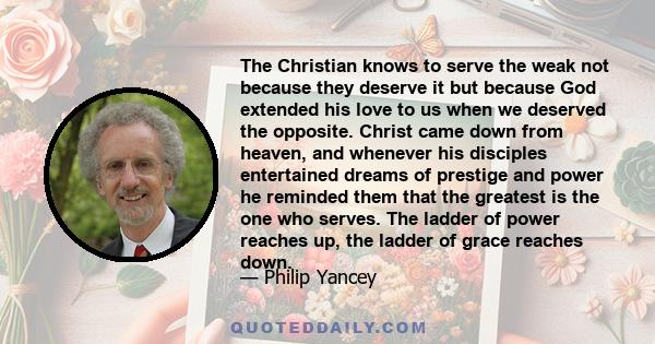 The Christian knows to serve the weak not because they deserve it but because God extended his love to us when we deserved the opposite. Christ came down from heaven, and whenever his disciples entertained dreams of