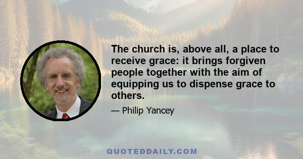 The church is, above all, a place to receive grace: it brings forgiven people together with the aim of equipping us to dispense grace to others.