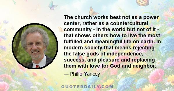 The church works best not as a power center, rather as a countercultural community - in the world but not of it - that shows others how to live the most fulfilled and meaningful life on earth. In modern society that