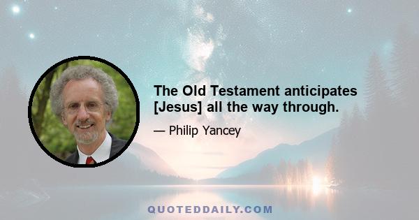 The Old Testament anticipates [Jesus] all the way through.