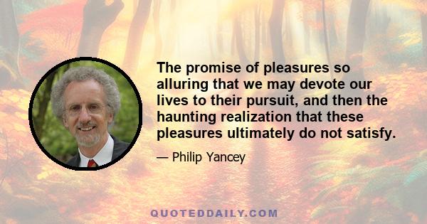 The promise of pleasures so alluring that we may devote our lives to their pursuit, and then the haunting realization that these pleasures ultimately do not satisfy.