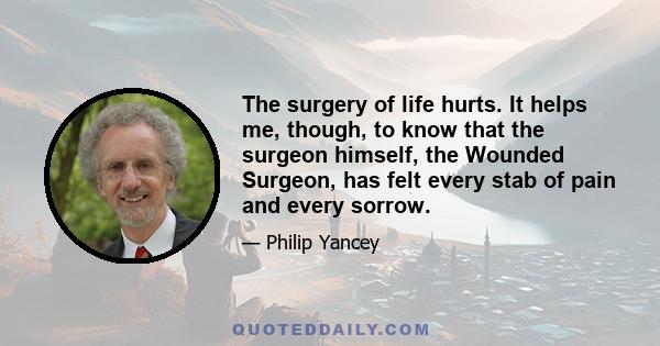 The surgery of life hurts. It helps me, though, to know that the surgeon himself, the Wounded Surgeon, has felt every stab of pain and every sorrow.