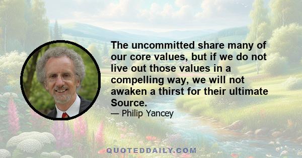 The uncommitted share many of our core values, but if we do not live out those values in a compelling way, we will not awaken a thirst for their ultimate Source.