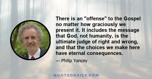 There is an offense to the Gospel no matter how graciously we present it. It includes the message that God, not humanity, is the ultimate judge of right and wrong, and that the choices we make here have eternal