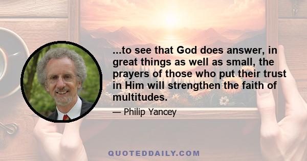 ...to see that God does answer, in great things as well as small, the prayers of those who put their trust in Him will strengthen the faith of multitudes.