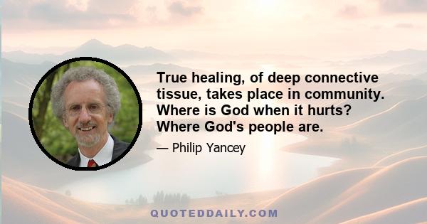 True healing, of deep connective tissue, takes place in community. Where is God when it hurts? Where God's people are.