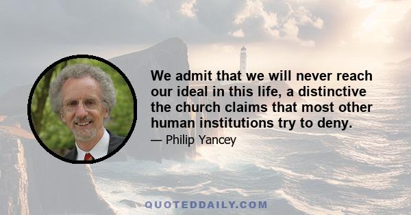 We admit that we will never reach our ideal in this life, a distinctive the church claims that most other human institutions try to deny.