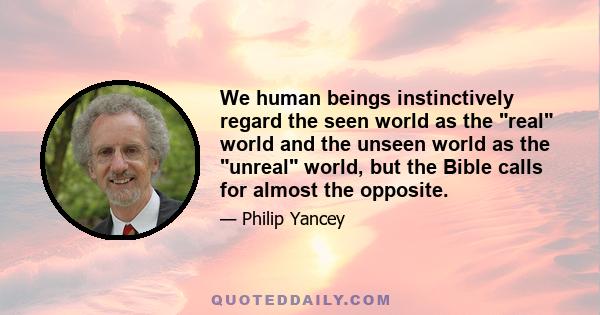 We human beings instinctively regard the seen world as the real world and the unseen world as the unreal world, but the Bible calls for almost the opposite.