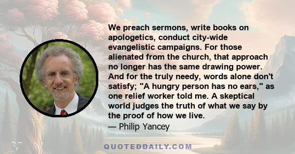 We preach sermons, write books on apologetics, conduct city-wide evangelistic campaigns. For those alienated from the church, that approach no longer has the same drawing power. And for the truly needy, words alone