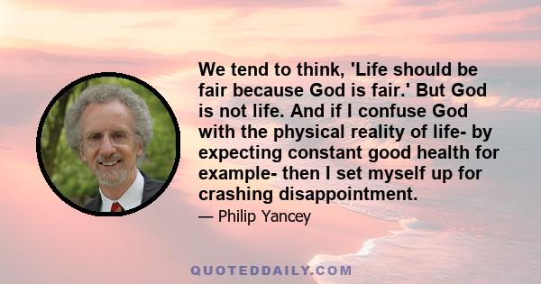 We tend to think, 'Life should be fair because God is fair.' But God is not life. And if I confuse God with the physical reality of life- by expecting constant good health for example- then I set myself up for crashing