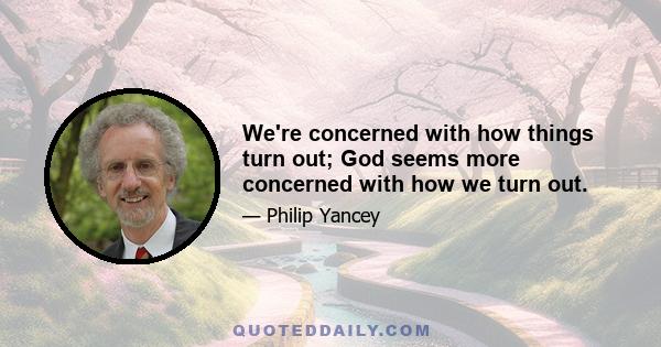 We're concerned with how things turn out; God seems more concerned with how we turn out.