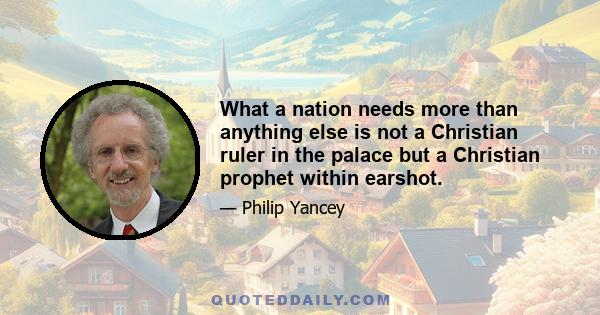 What a nation needs more than anything else is not a Christian ruler in the palace but a Christian prophet within earshot.