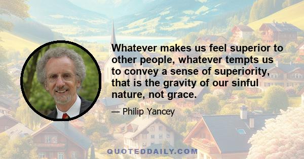 Whatever makes us feel superior to other people, whatever tempts us to convey a sense of superiority, that is the gravity of our sinful nature, not grace.