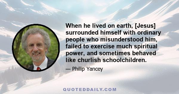 When he lived on earth, [Jesus] surrounded himself with ordinary people who misunderstood him, failed to exercise much spiritual power, and sometimes behaved like churlish schoolchildren.