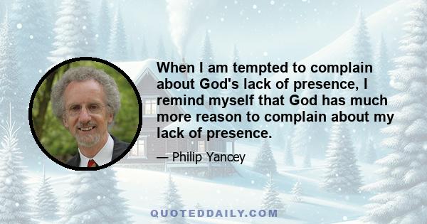 When I am tempted to complain about God's lack of presence, I remind myself that God has much more reason to complain about my lack of presence.