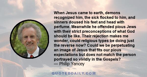 When Jesus came to earth, demons recognized him, the sick flocked to him, and sinners doused his feet and head with perfume. Meanwhile he offended pious Jews with their strict preconceptions of what God should be like.