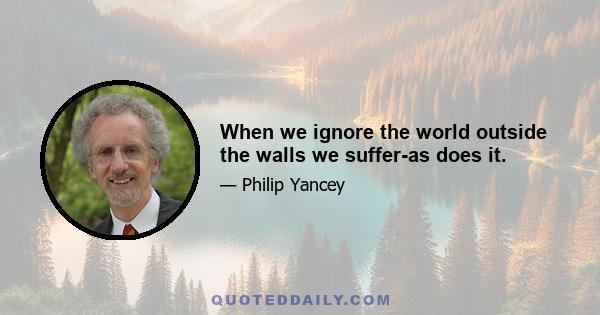 When we ignore the world outside the walls we suffer-as does it.