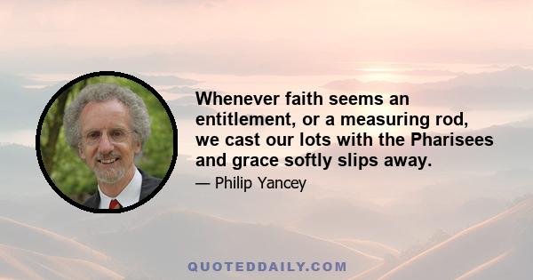 Whenever faith seems an entitlement, or a measuring rod, we cast our lots with the Pharisees and grace softly slips away.