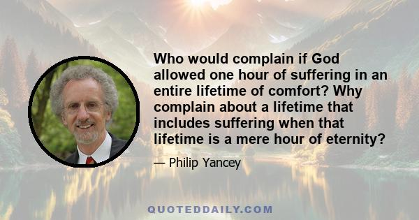 Who would complain if God allowed one hour of suffering in an entire lifetime of comfort? Why complain about a lifetime that includes suffering when that lifetime is a mere hour of eternity?