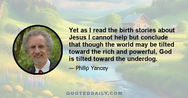 Yet as I read the birth stories about Jesus I cannot help but conclude that though the world may be tilted toward the rich and powerful, God is tilted toward the underdog.