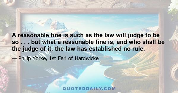 A reasonable fine is such as the law will judge to be so . . . but what a reasonable fine is, and who shall be the judge of it, the law has established no rule.