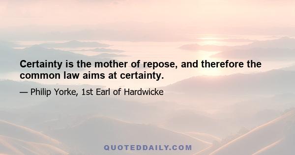 Certainty is the mother of repose, and therefore the common law aims at certainty.