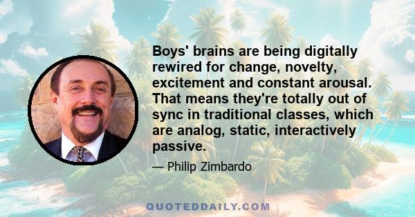 Boys' brains are being digitally rewired for change, novelty, excitement and constant arousal. That means they're totally out of sync in traditional classes, which are analog, static, interactively passive.