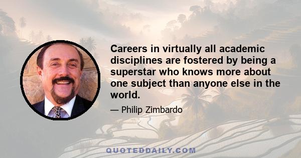 Careers in virtually all academic disciplines are fostered by being a superstar who knows more about one subject than anyone else in the world.