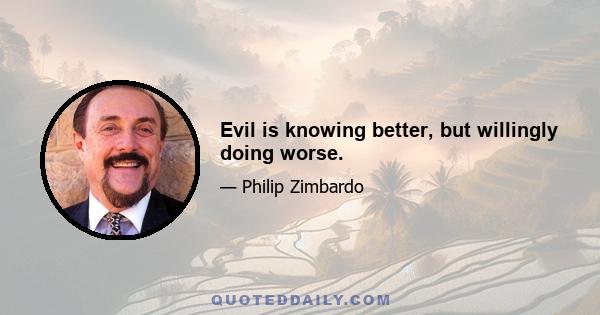 Evil is knowing better, but willingly doing worse.