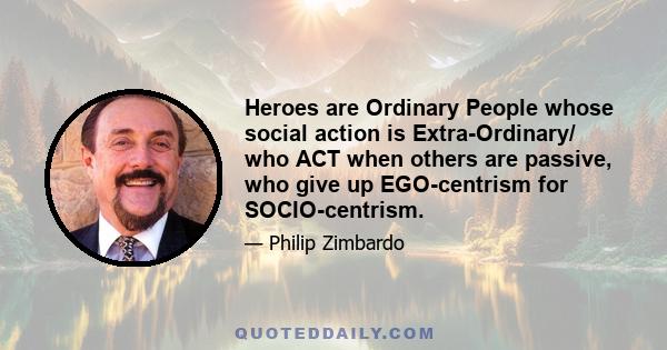 Heroes are Ordinary People whose social action is Extra-Ordinary/ who ACT when others are passive, who give up EGO-centrism for SOCIO-centrism.