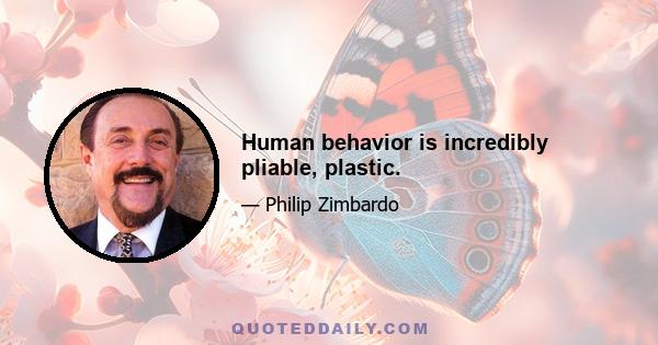 Human behavior is incredibly pliable, plastic.