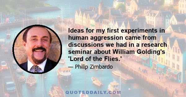 Ideas for my first experiments in human aggression came from discussions we had in a research seminar about William Golding's 'Lord of the Flies.'