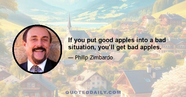 If you put good apples into a bad situation, you’ll get bad apples.