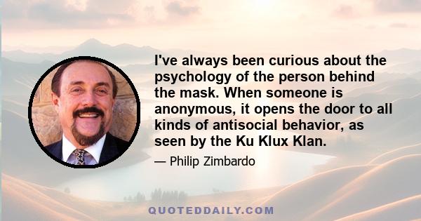 I've always been curious about the psychology of the person behind the mask. When someone is anonymous, it opens the door to all kinds of antisocial behavior, as seen by the Ku Klux Klan.