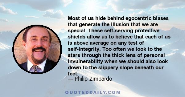 Most of us hide behind egocentric biases that generate the illusion that we are special. These self-serving protective shields allow us to believe that each of us is above average on any test of self-integrity. Too