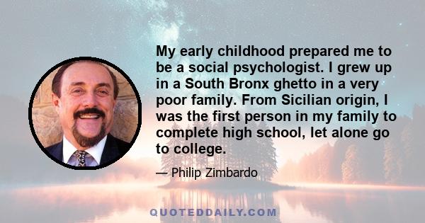 My early childhood prepared me to be a social psychologist. I grew up in a South Bronx ghetto in a very poor family. From Sicilian origin, I was the first person in my family to complete high school, let alone go to