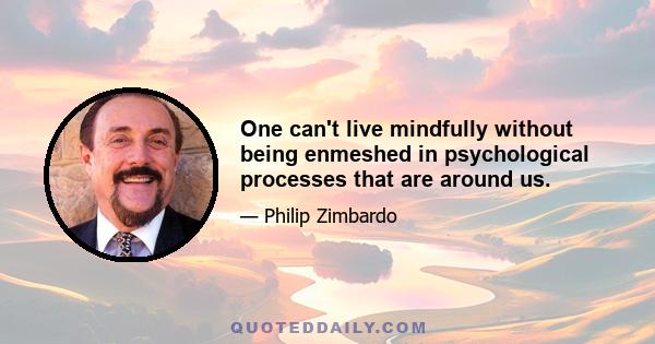 One can't live mindfully without being enmeshed in psychological processes that are around us.