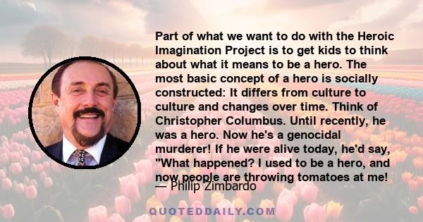 Part of what we want to do with the Heroic Imagination Project is to get kids to think about what it means to be a hero. The most basic concept of a hero is socially constructed: It differs from culture to culture and