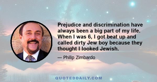 Prejudice and discrimination have always been a big part of my life. When I was 6, I got beat up and called dirty Jew boy because they thought I looked Jewish.