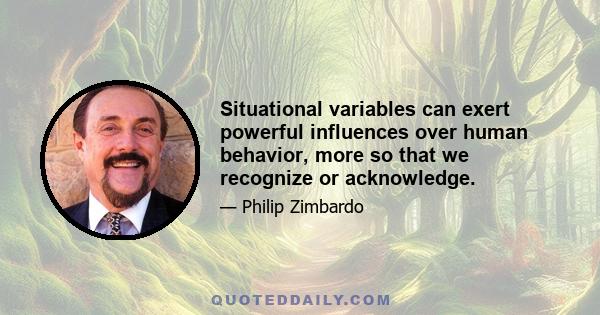 Situational variables can exert powerful influences over human behavior, more so that we recognize or acknowledge.