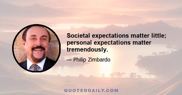 Societal expectations matter little; personal expectations matter tremendously.