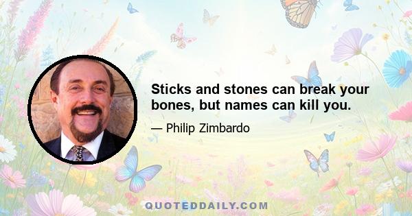 Sticks and stones can break your bones, but names can kill you.