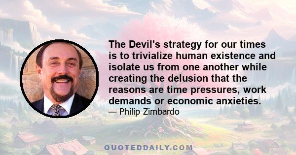 The Devil's strategy for our times is to trivialize human existence and isolate us from one another while creating the delusion that the reasons are time pressures, work demands or economic anxieties.