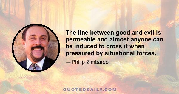 The line between good and evil is permeable and almost anyone can be induced to cross it when pressured by situational forces.