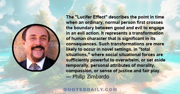 The Lucifer Effect describes the point in time when an ordinary, normal person first crosses the boundary between good and evil to engage in an evil action. It represents a transformation of human character that is