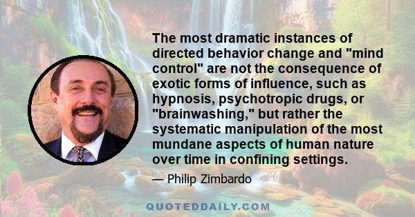 The most dramatic instances of directed behavior change and mind control are not the consequence of exotic forms of influence, such as hypnosis, psychotropic drugs, or brainwashing, but rather the systematic