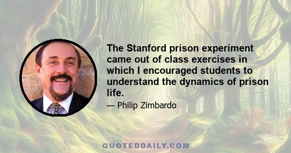 The Stanford prison experiment came out of class exercises in which I encouraged students to understand the dynamics of prison life.