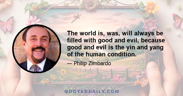 The world is, was, will always be filled with good and evil, because good and evil is the yin and yang of the human condition.